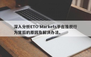 深入分析ETO Markets平台推脱行为背后的原因及解决办法。