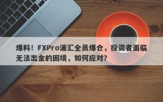 爆料！FXPro浦汇全员爆仓，投资者面临无法出金的困境，如何应对？