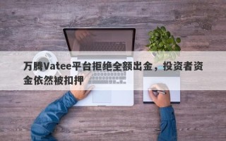 万腾Vatee平台拒绝全额出金，投资者资金依然被扣押