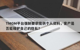 TMGM平台强制要求提供个人资料，客户是否能维护自己的隐私？