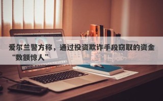 爱尔兰警方称，通过投资欺诈手段窃取的资金“数额惊人”