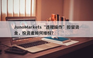 JunoMarkets“违规操作”扣留资金，投资者如何维权？