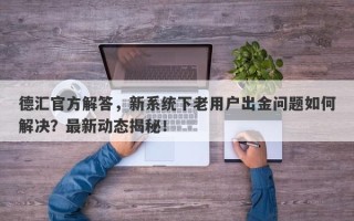 德汇官方解答，新系统下老用户出金问题如何解决？最新动态揭秘！