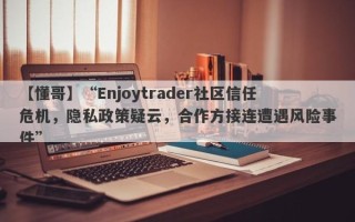 【懂哥】“Enjoytrader社区信任危机，隐私政策疑云，合作方接连遭遇风险事件”