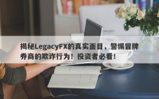 揭秘LegacyFX的真实面目，警惕冒牌券商的欺诈行为！投资者必看！