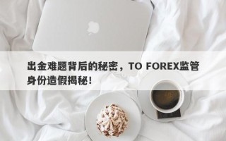 出金难题背后的秘密，TO FOREX监管身份造假揭秘！