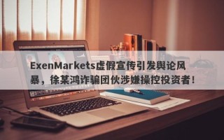 ExenMarkets虚假宣传引发舆论风暴，徐某鸿诈骗团伙涉嫌操控投资者！