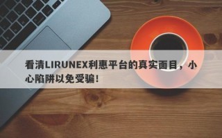 看清LIRUNEX利惠平台的真实面目，小心陷阱以免受骗！