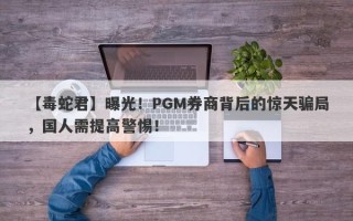 【毒蛇君】曝光！PGM券商背后的惊天骗局，国人需提高警惕！