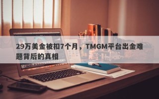 29万美金被扣7个月，TMGM平台出金难题背后的真相