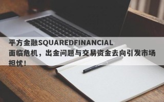 平方金融SQUAREDFINANCIAL面临危机，出金问题与交易资金去向引发市场担忧！