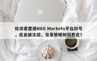 投资者遭遇NXG Markets平台封号，出金被冻结，交易策略如何界定？