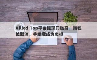 Allied Top平台提现门槛高，赚钱被取消，手续费成为负担