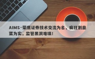 AIMS·荣鹰证券技术交流为名，疯狂割韭菜为实，监管黑洞难填！