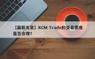 【最新文章】KCM Trade的交易费用是否合理？