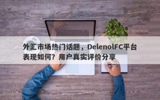 外汇市场热门话题，DelenolFC平台表现如何？用户真实评价分享