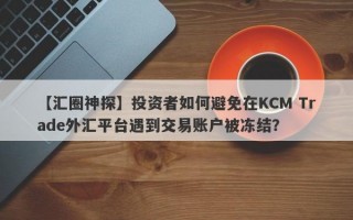 【汇圈神探】投资者如何避免在KCM Trade外汇平台遇到交易账户被冻结？