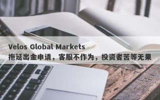 Velos Global Markets拖延出金申请，客服不作为，投资者苦等无果