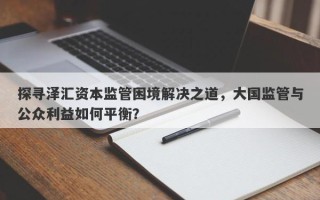 探寻泽汇资本监管困境解决之道，大国监管与公众利益如何平衡？