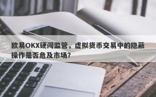 欧易OKX硬闯监管，虚拟货币交易中的隐蔽操作是否危及市场？