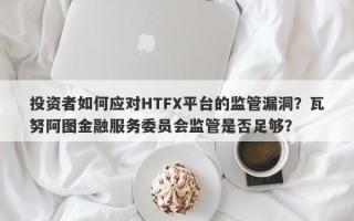 投资者如何应对HTFX平台的监管漏洞？瓦努阿图金融服务委员会监管是否足够？