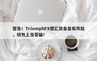 警告！TriumphFX德汇资金盘有风险，切勿上当受骗！