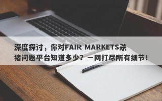 深度探讨，你对FAIR MARKETS杀猪问题平台知道多少？一网打尽所有细节！