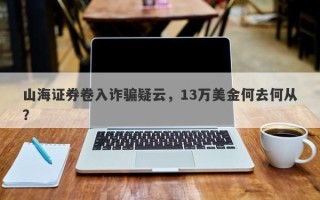 山海证券卷入诈骗疑云，13万美金何去何从？