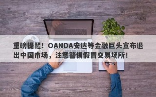 重磅提醒！OANDA安达等金融巨头宣布退出中国市场，注意警惕假冒交易场所！