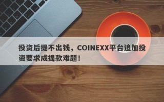 投资后提不出钱，COINEXX平台追加投资要求成提款难题！