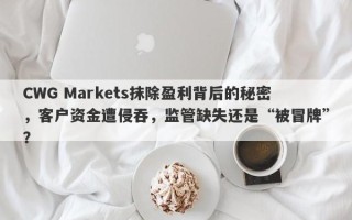 CWG Markets抹除盈利背后的秘密，客户资金遭侵吞，监管缺失还是“被冒牌”？