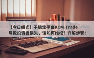 【今日曝光】不稳定平台KCM Trade导致投资者损失，该如何维权？详解步骤！