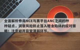 全面解析券商NCE与黑平台ANC之间的种种疑点，洞察风险防止落入赠金陷阱的应对策略！注意避开监管薄弱环节。