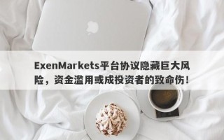 ExenMarkets平台协议隐藏巨大风险，资金滥用或成投资者的致命伤！