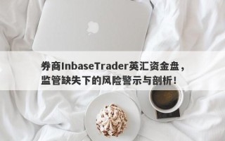 券商InbaseTrader英汇资金盘，监管缺失下的风险警示与剖析！