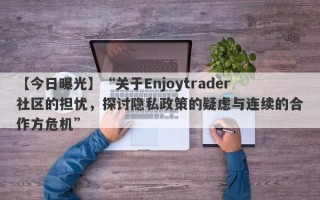 【今日曝光】“关于Enjoytrader社区的担忧，探讨隐私政策的疑虑与连续的合作方危机”