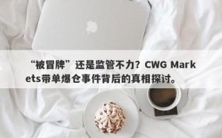 “被冒牌”还是监管不力？CWG Markets带单爆仓事件背后的真相探讨。