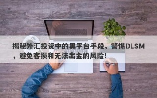 揭秘外汇投资中的黑平台手段，警惕DLSM，避免客损和无法出金的风险！