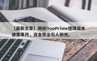 【最新文章】揭秘DooPrime德璞资本被查事件，资金安全引人担忧。