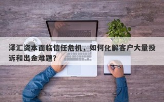 泽汇资本面临信任危机，如何化解客户大量投诉和出金难题？