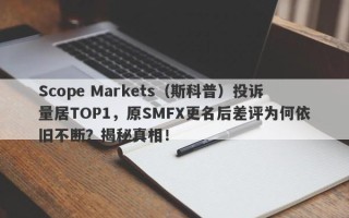 Scope Markets（斯科普）投诉量居TOP1，原SMFX更名后差评为何依旧不断？揭秘真相！