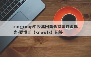 cic group中投集团黄金投资诈骗曝光-要懂汇（knowfx）问答