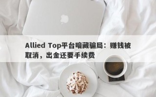 Allied Top平台暗藏骗局：赚钱被取消，出金还要手续费