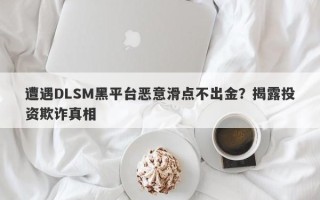 遭遇DLSM黑平台恶意滑点不出金？揭露投资欺诈真相