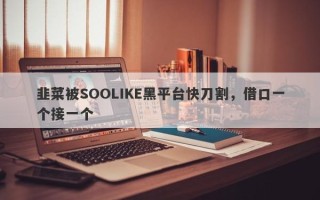 韭菜被SOOLIKE黑平台快刀割，借口一个接一个