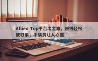 Allied Top平台出金难，赚钱轻松被取消，手续费让人心焦