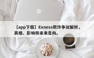 【app下载】Exness欺诈争议解析，真相、影响和未来走向。