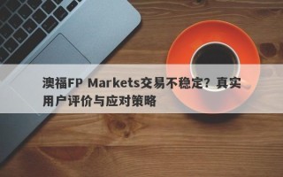 澳福FP Markets交易不稳定？真实用户评价与应对策略