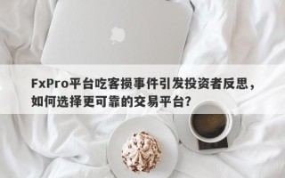 FxPro平台吃客损事件引发投资者反思，如何选择更可靠的交易平台？