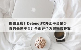 揭露真相！DelenolFC外汇平台是否真的是黑平台？全面评价为你揭晓答案。